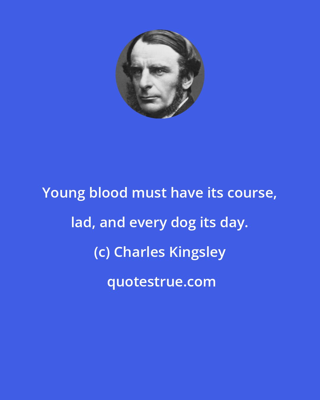 Charles Kingsley: Young blood must have its course, lad, and every dog its day.