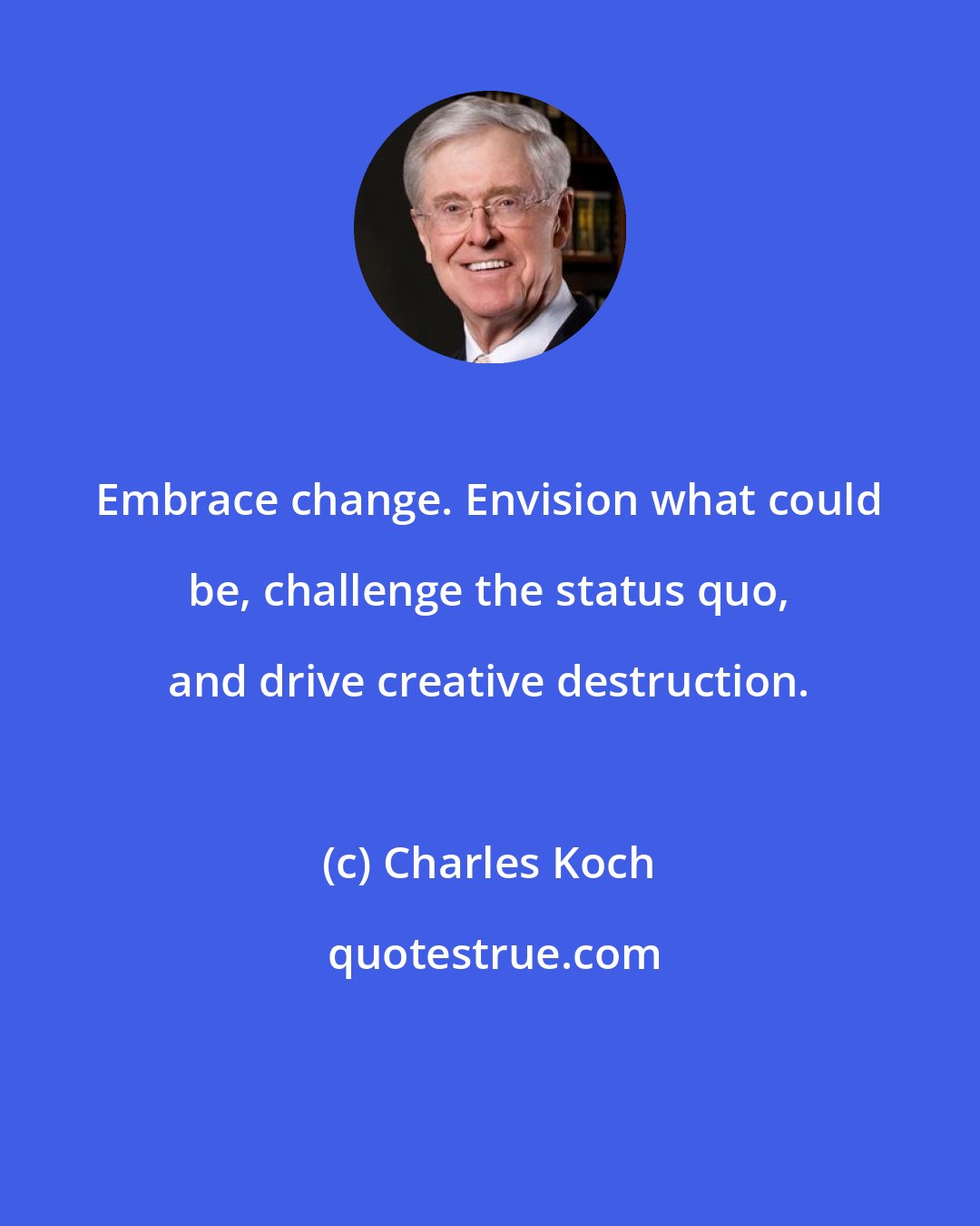 Charles Koch: Embrace change. Envision what could be, challenge the status quo, and drive creative destruction.