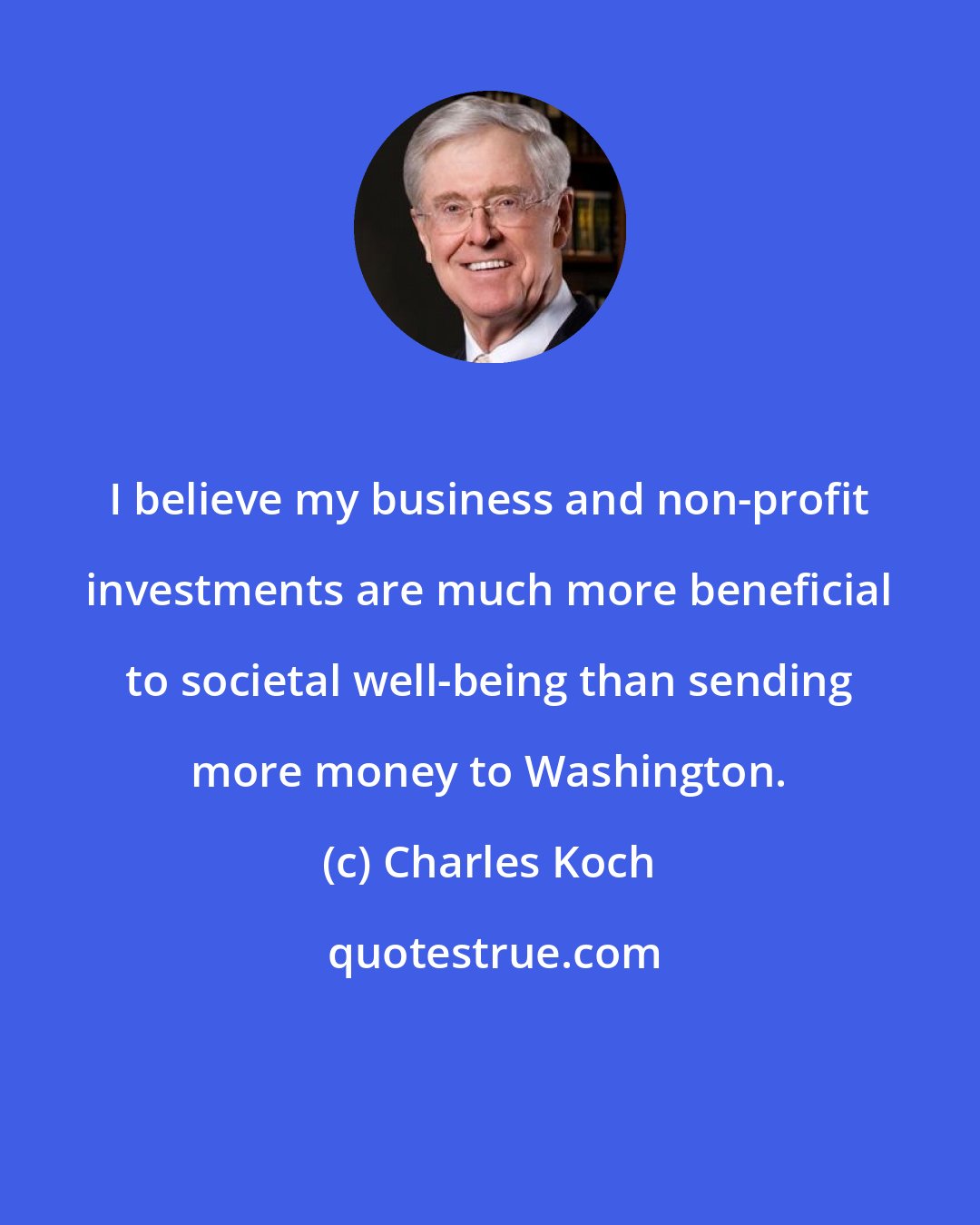 Charles Koch: I believe my business and non-profit investments are much more beneficial to societal well-being than sending more money to Washington.