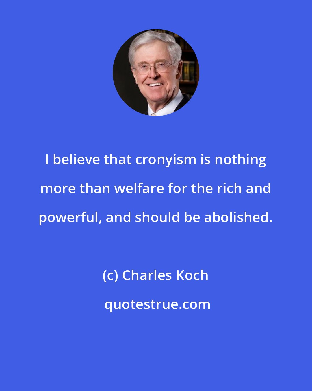 Charles Koch: I believe that cronyism is nothing more than welfare for the rich and powerful, and should be abolished.