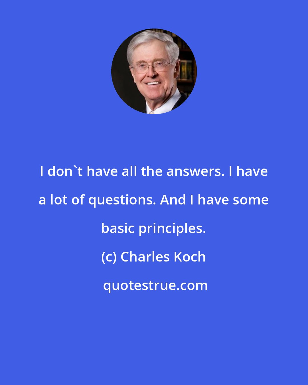 Charles Koch: I don't have all the answers. I have a lot of questions. And I have some basic principles.