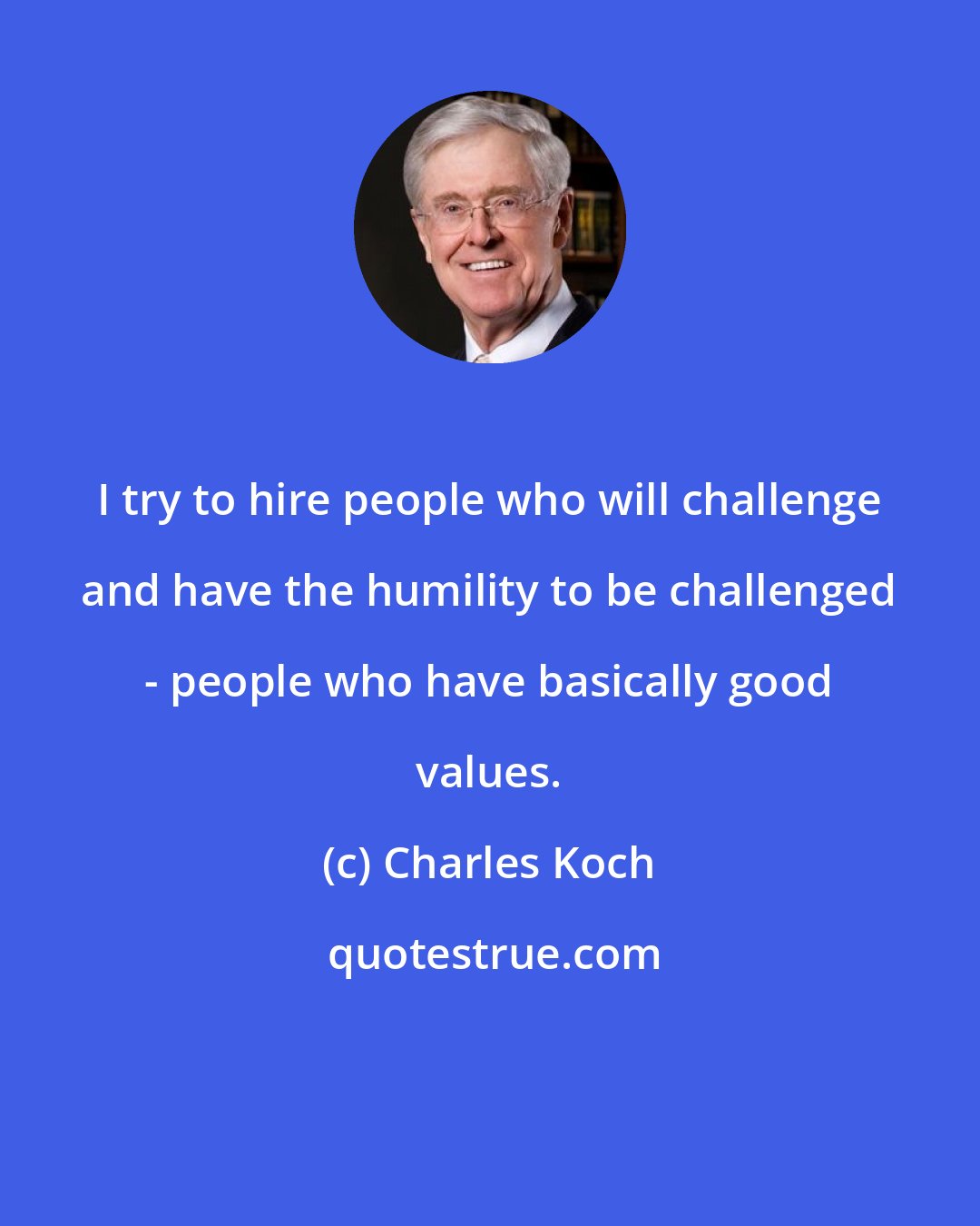 Charles Koch: I try to hire people who will challenge and have the humility to be challenged - people who have basically good values.