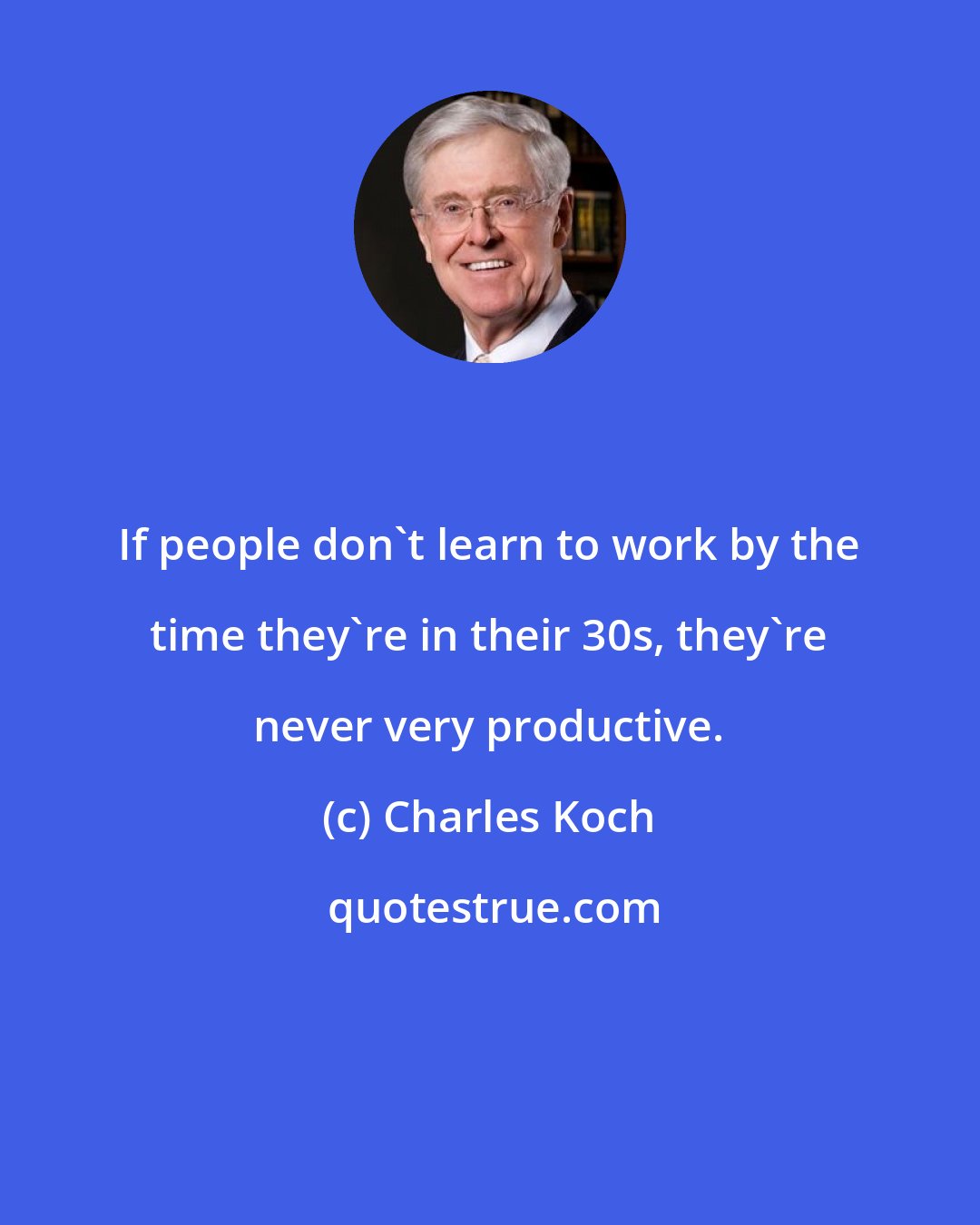 Charles Koch: If people don't learn to work by the time they're in their 30s, they're never very productive.