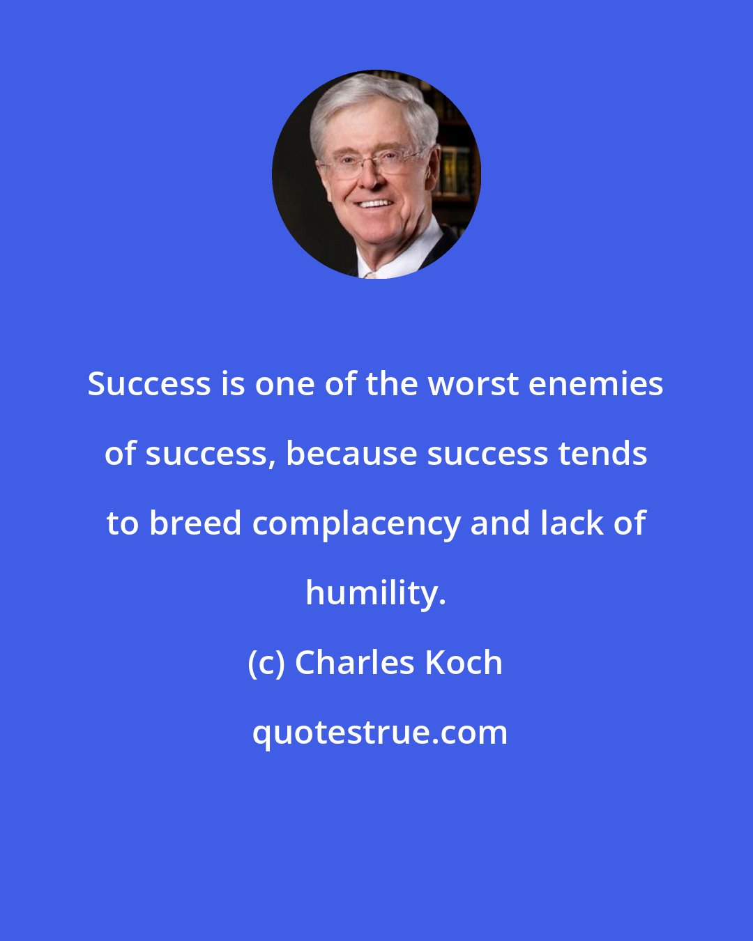 Charles Koch: Success is one of the worst enemies of success, because success tends to breed complacency and lack of humility.