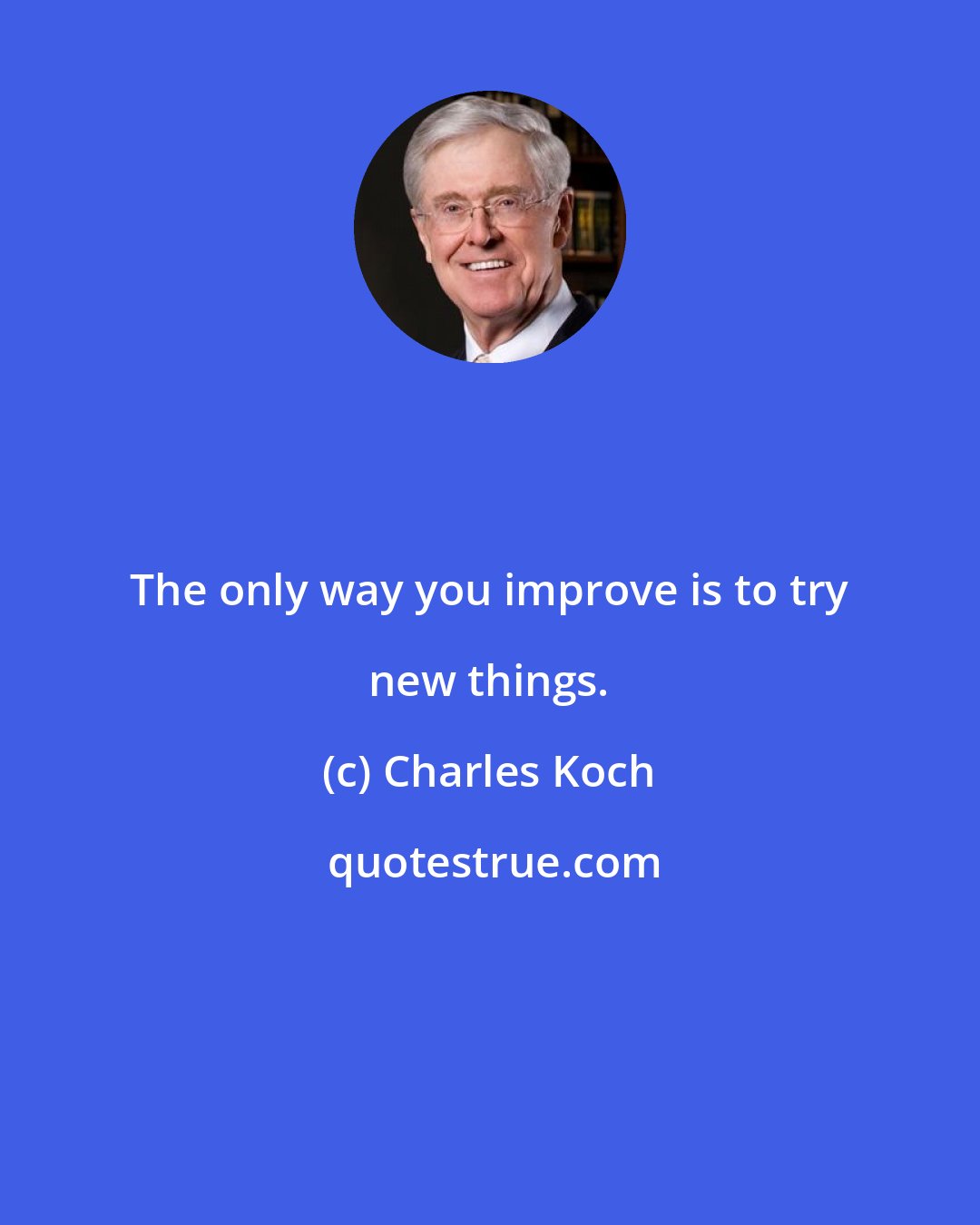 Charles Koch: The only way you improve is to try new things.