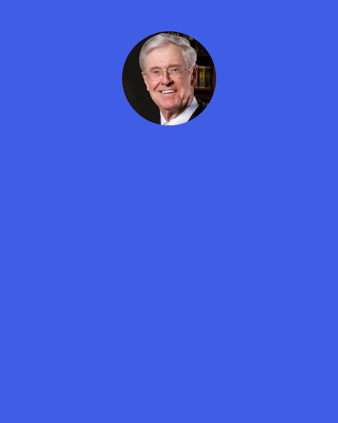 Charles Koch: We strive to hire and retain only those who embrace our MBM® Guiding Principles, which encompass integrity, compliance, value creation, Principled Entrepreneurship, customer focus, knowledge, change, humility, respect and fulfillment.