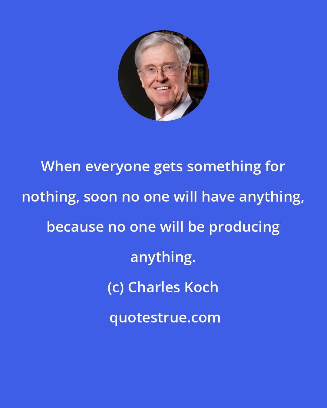 Charles Koch: When everyone gets something for nothing, soon no one will have anything, because no one will be producing anything.