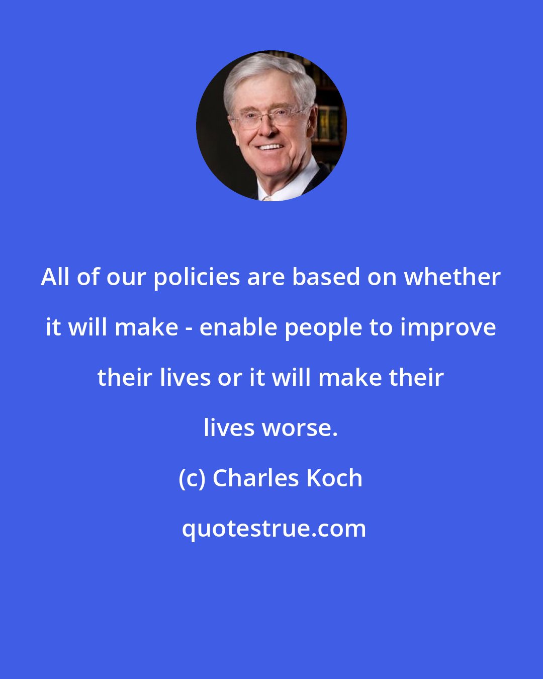 Charles Koch: All of our policies are based on whether it will make - enable people to improve their lives or it will make their lives worse.