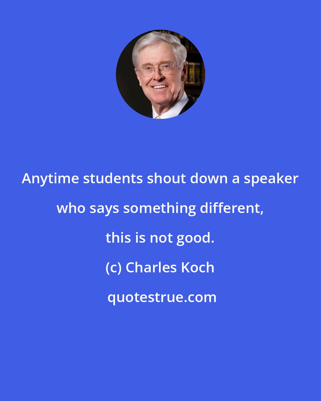 Charles Koch: Anytime students shout down a speaker who says something different, this is not good.