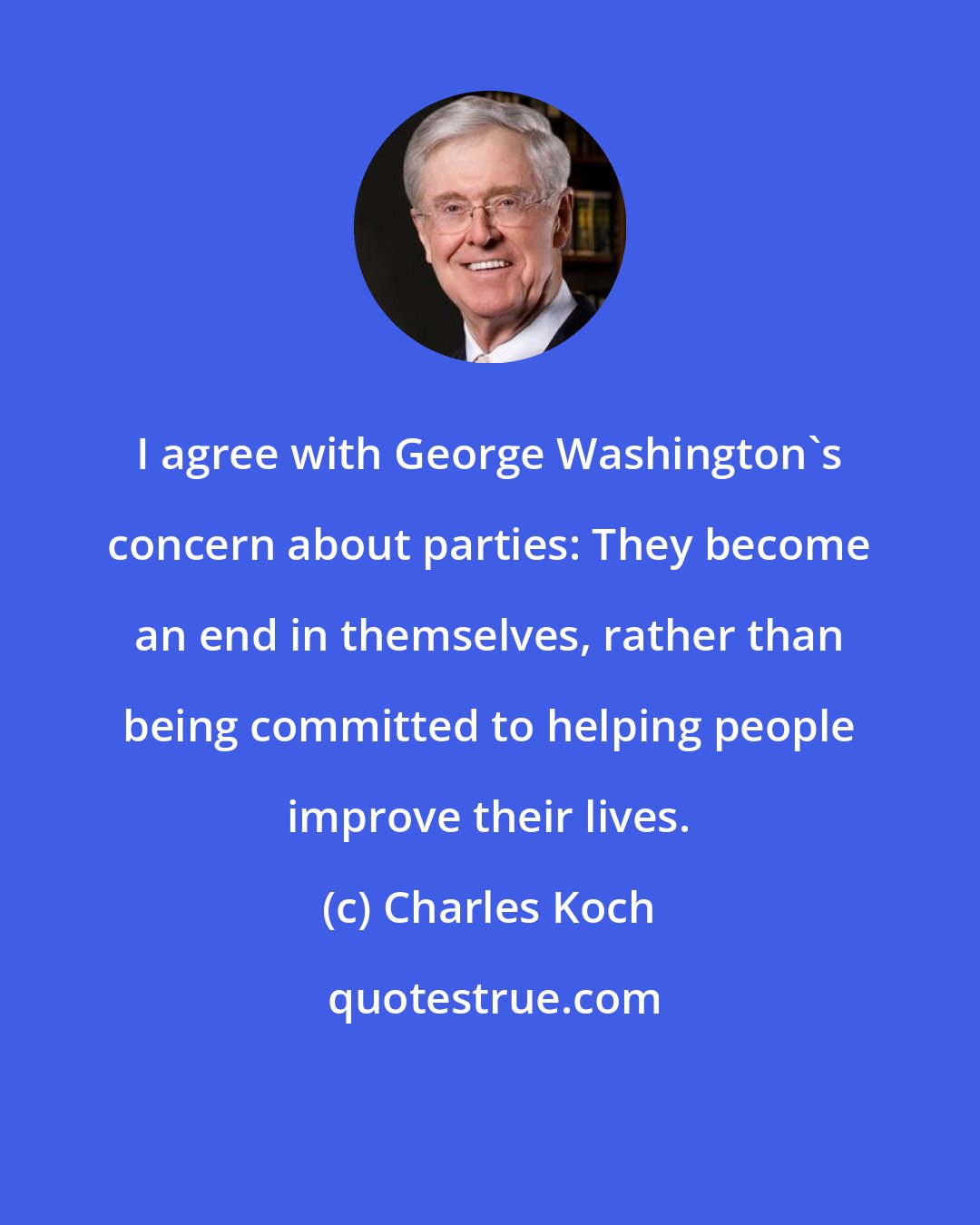 Charles Koch: I agree with George Washington's concern about parties: They become an end in themselves, rather than being committed to helping people improve their lives.