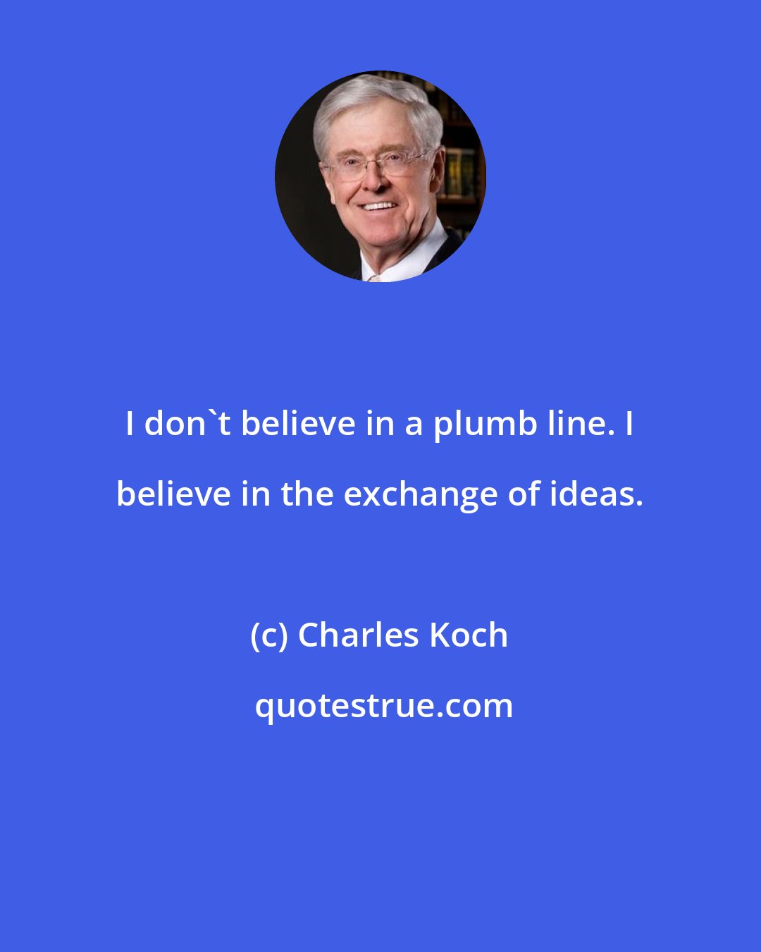 Charles Koch: I don't believe in a plumb line. I believe in the exchange of ideas.