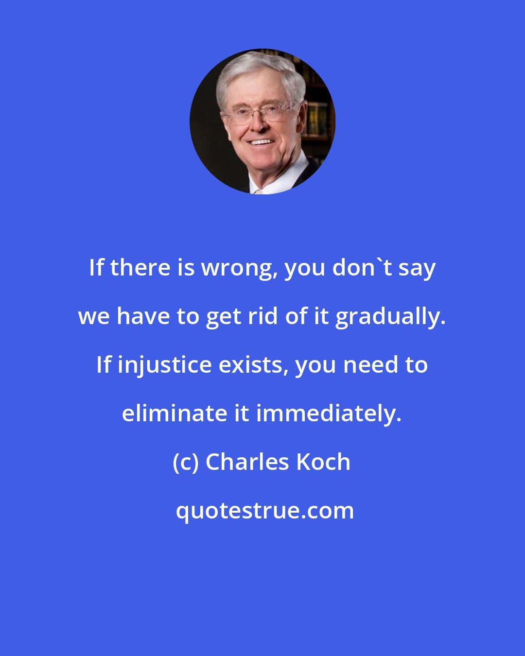 Charles Koch: If there is wrong, you don't say we have to get rid of it gradually. If injustice exists, you need to eliminate it immediately.