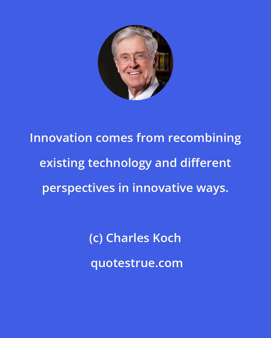 Charles Koch: Innovation comes from recombining existing technology and different perspectives in innovative ways.