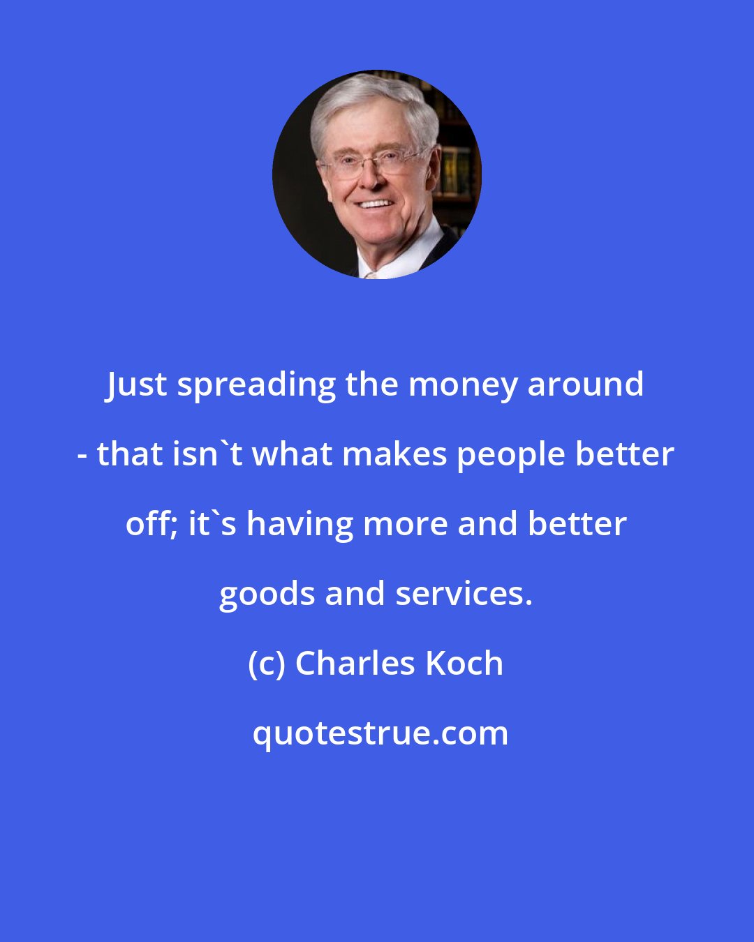 Charles Koch: Just spreading the money around - that isn't what makes people better off; it's having more and better goods and services.