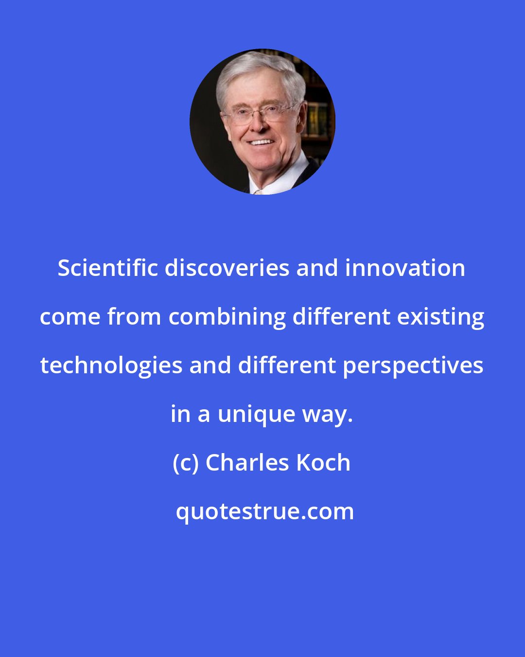 Charles Koch: Scientific discoveries and innovation come from combining different existing technologies and different perspectives in a unique way.