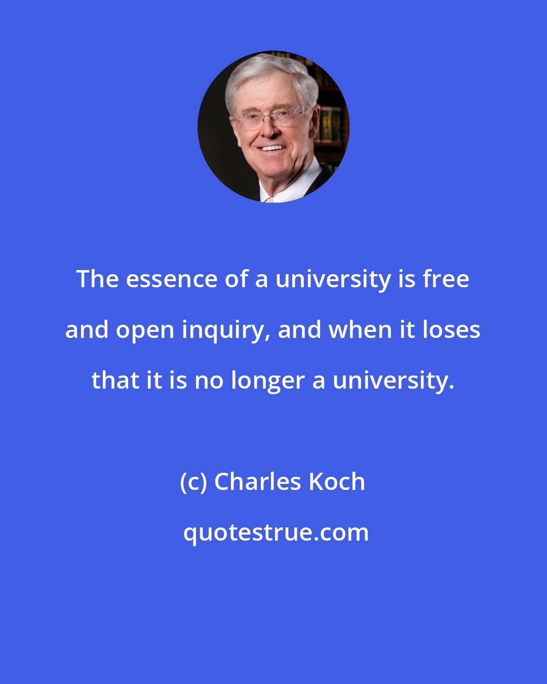 Charles Koch: The essence of a university is free and open inquiry, and when it loses that it is no longer a university.