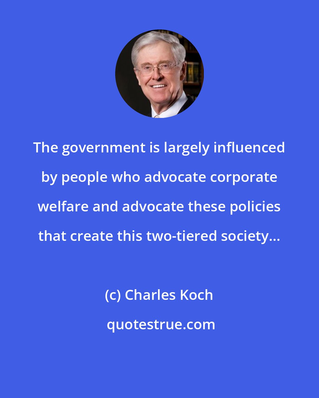 Charles Koch: The government is largely influenced by people who advocate corporate welfare and advocate these policies that create this two-tiered society...