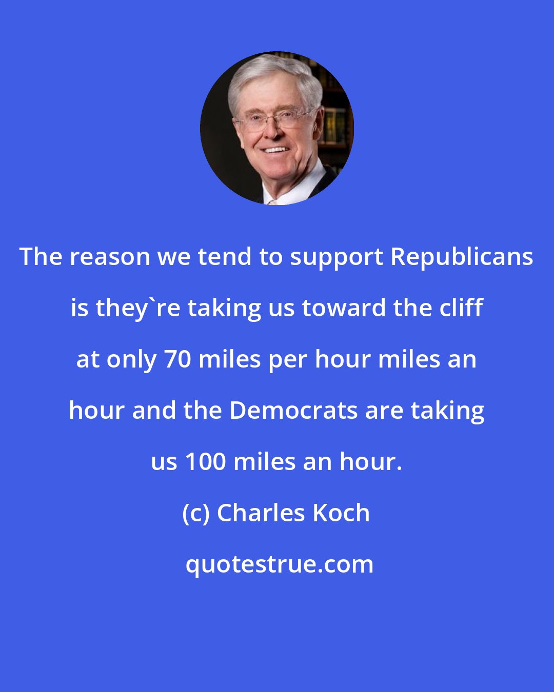 Charles Koch: The reason we tend to support Republicans is they're taking us toward the cliff at only 70 miles per hour miles an hour and the Democrats are taking us 100 miles an hour.