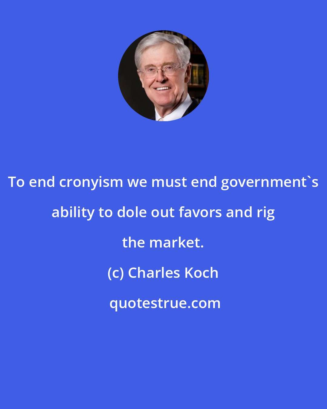 Charles Koch: To end cronyism we must end government's ability to dole out favors and rig the market.