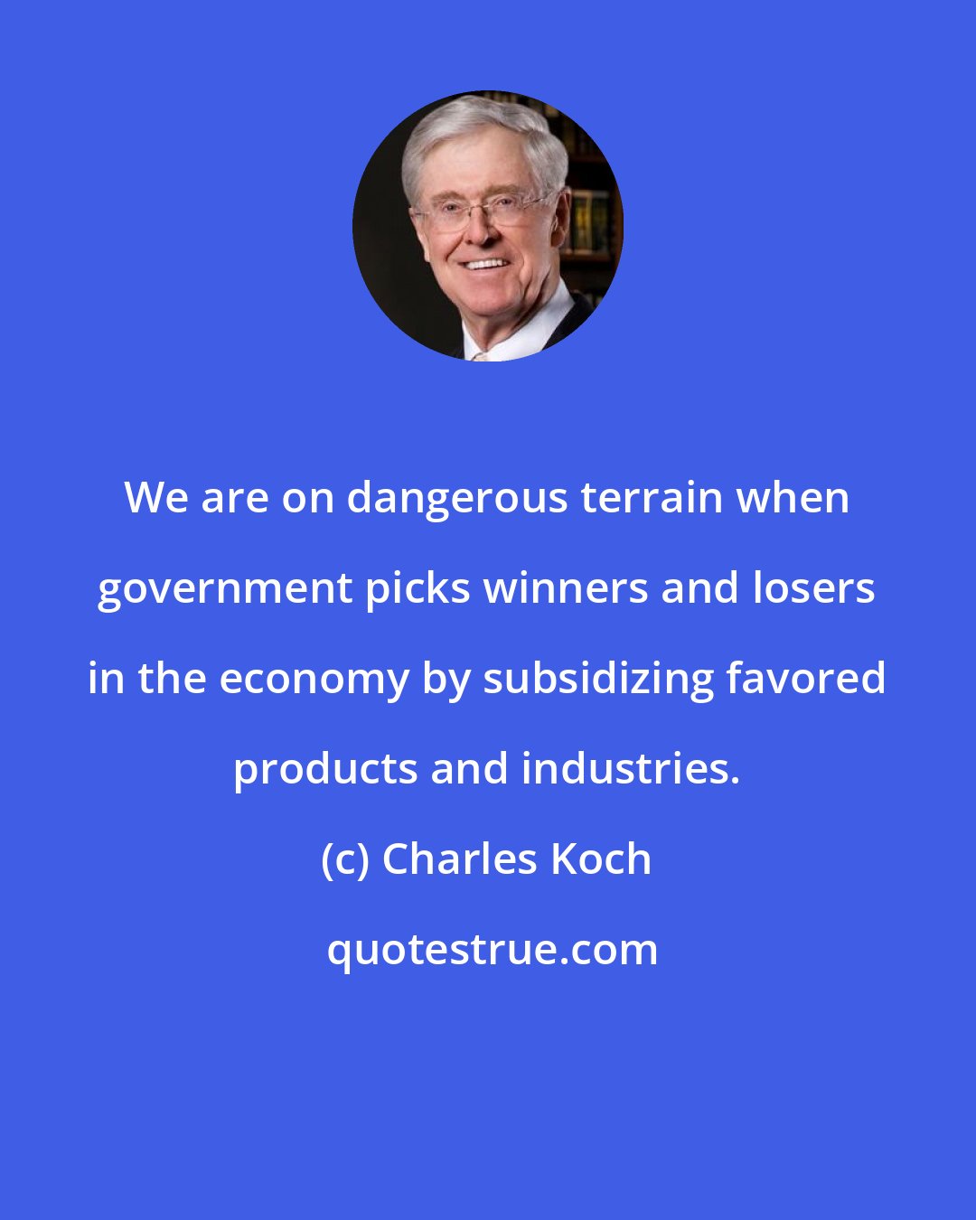 Charles Koch: We are on dangerous terrain when government picks winners and losers in the economy by subsidizing favored products and industries.