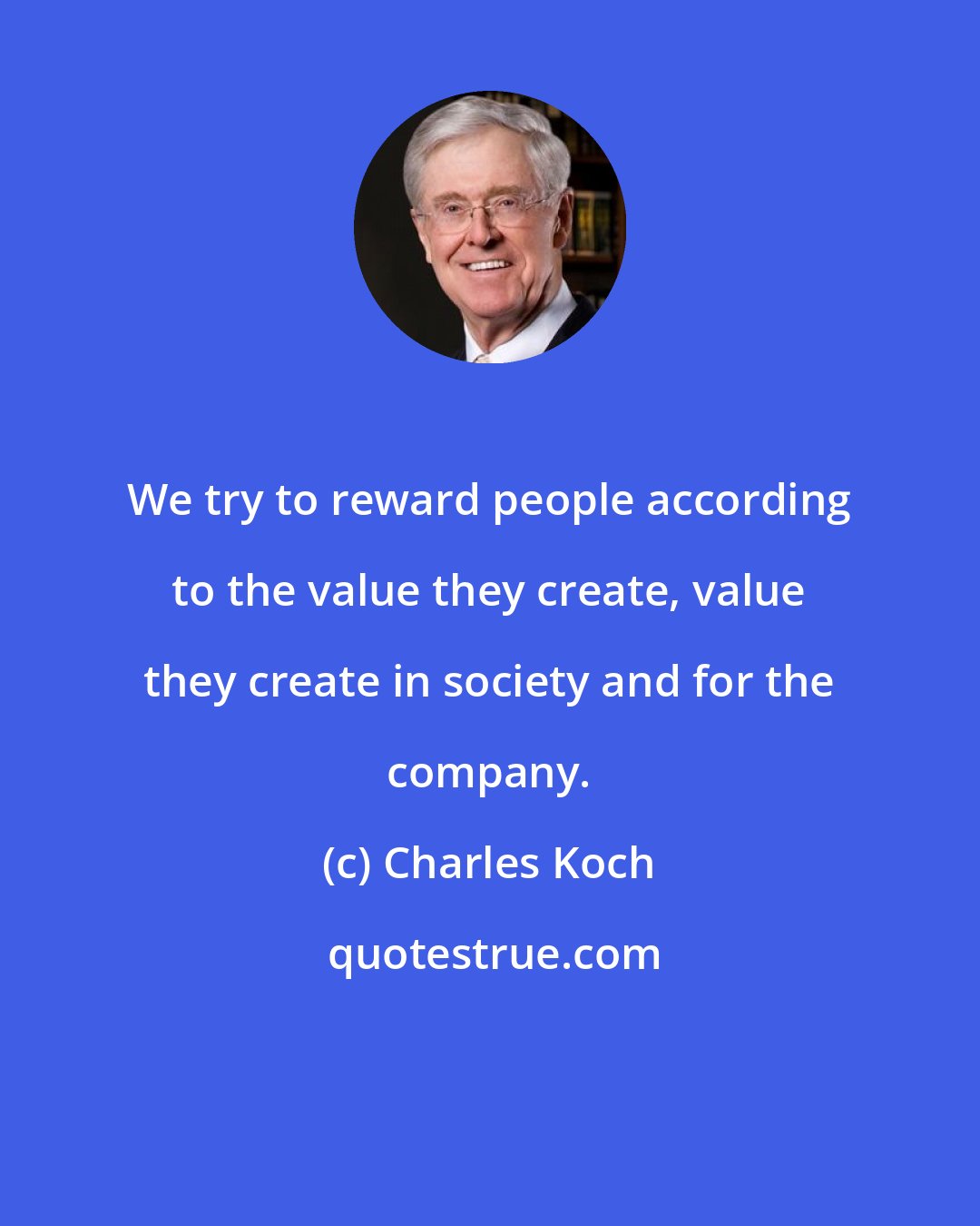 Charles Koch: We try to reward people according to the value they create, value they create in society and for the company.