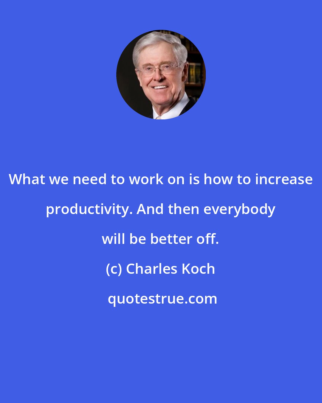 Charles Koch: What we need to work on is how to increase productivity. And then everybody will be better off.