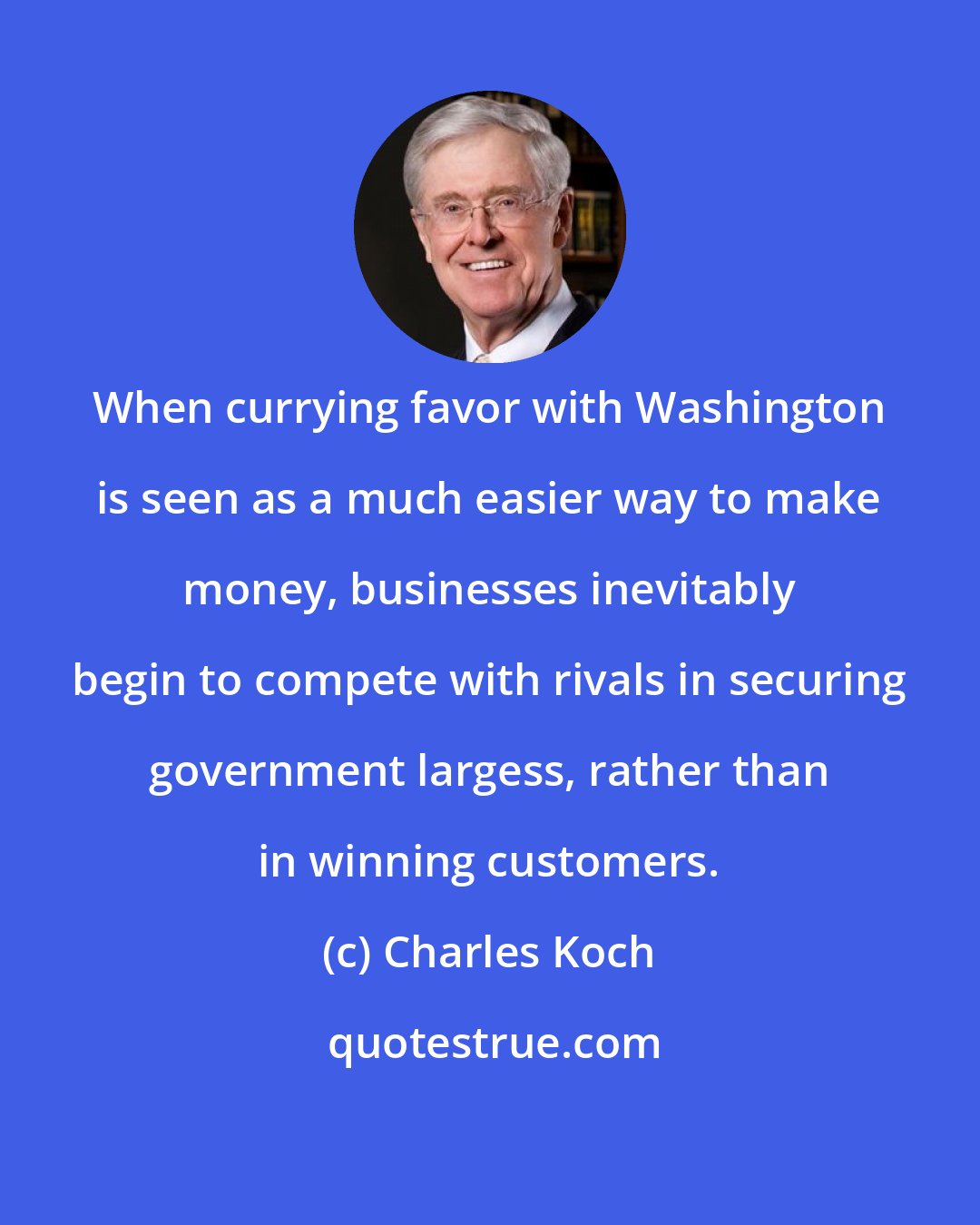 Charles Koch: When currying favor with Washington is seen as a much easier way to make money, businesses inevitably begin to compete with rivals in securing government largess, rather than in winning customers.