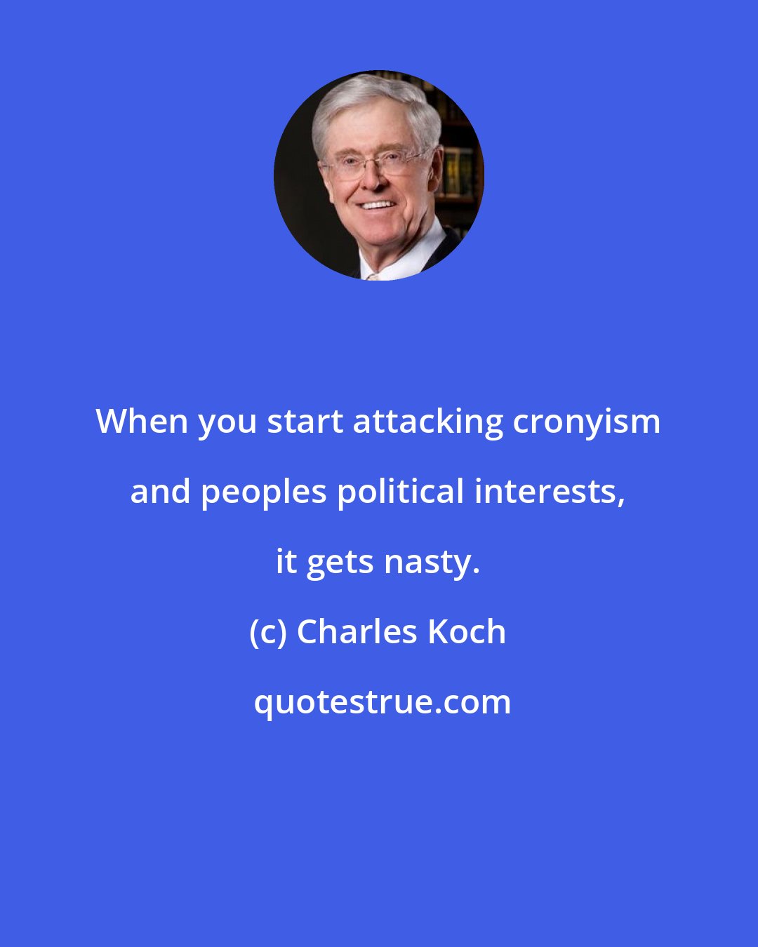 Charles Koch: When you start attacking cronyism and peoples political interests, it gets nasty.