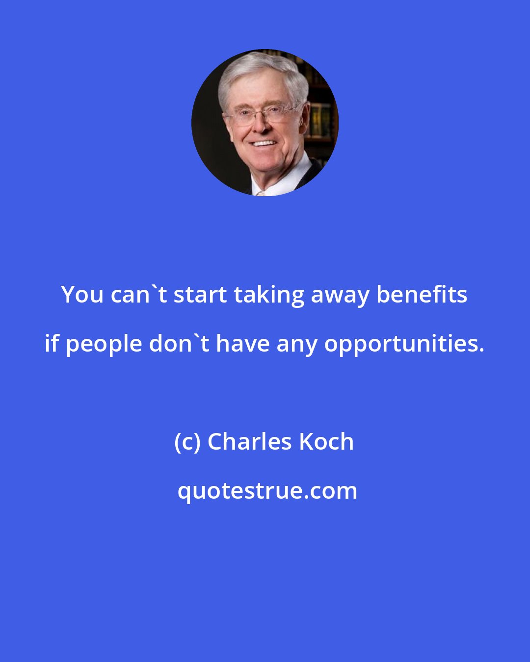 Charles Koch: You can't start taking away benefits if people don't have any opportunities.