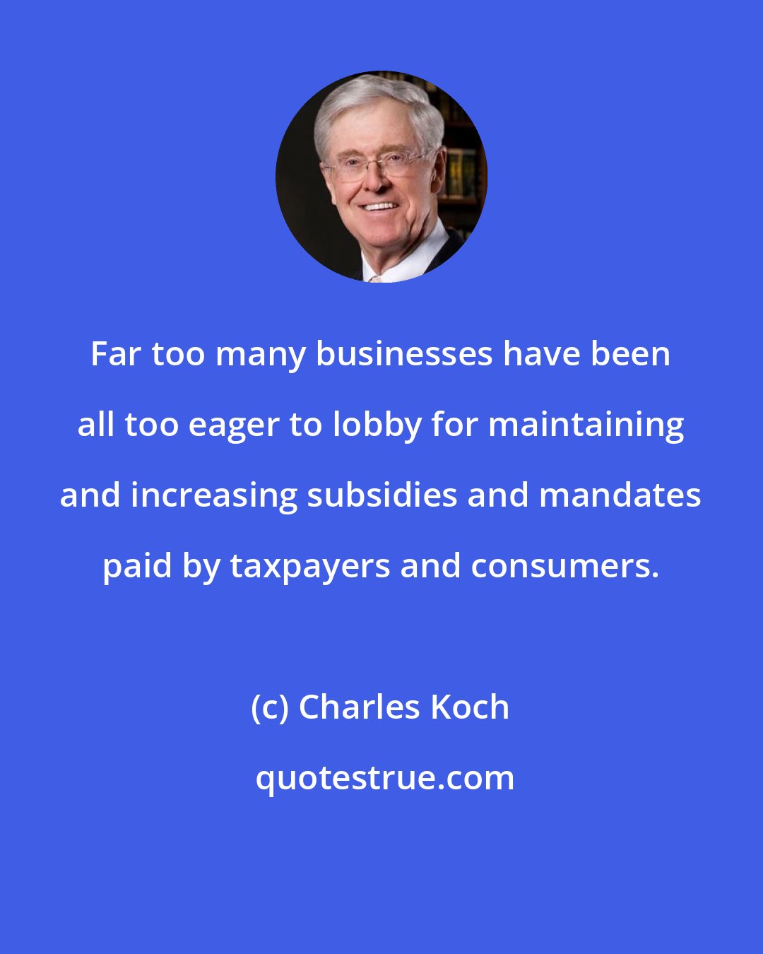 Charles Koch: Far too many businesses have been all too eager to lobby for maintaining and increasing subsidies and mandates paid by taxpayers and consumers.