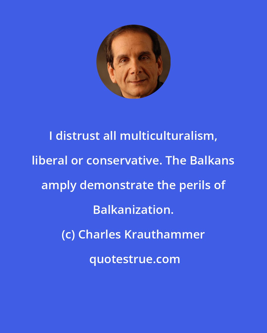 Charles Krauthammer: I distrust all multiculturalism, liberal or conservative. The Balkans amply demonstrate the perils of Balkanization.