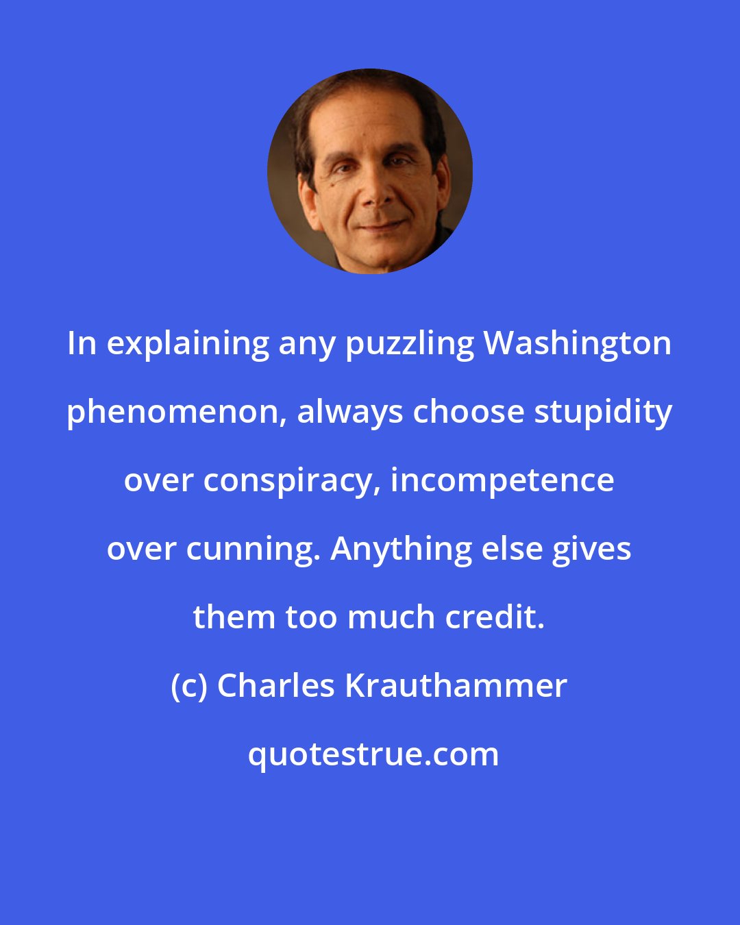 Charles Krauthammer: In explaining any puzzling Washington phenomenon, always choose stupidity over conspiracy, incompetence over cunning. Anything else gives them too much credit.