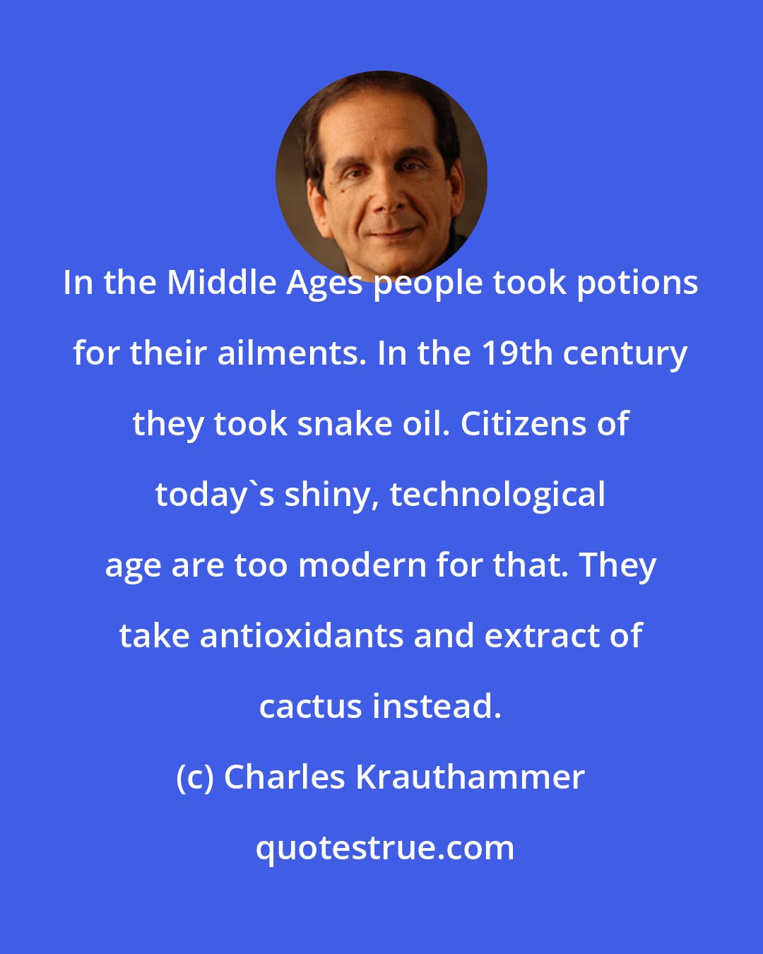 Charles Krauthammer: In the Middle Ages people took potions for their ailments. In the 19th century they took snake oil. Citizens of today's shiny, technological age are too modern for that. They take antioxidants and extract of cactus instead.