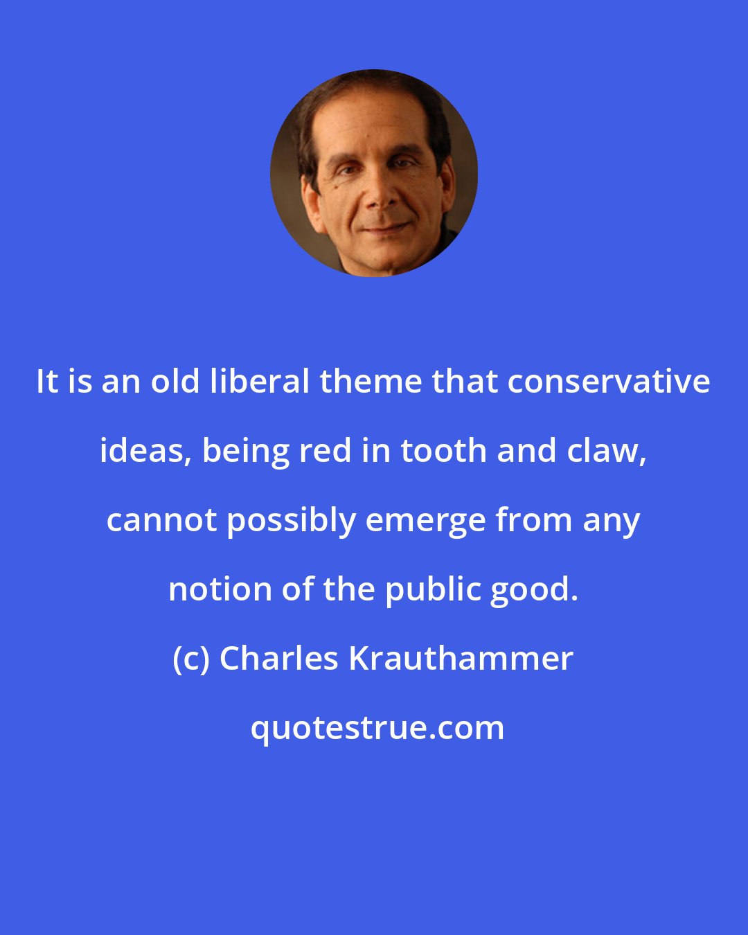 Charles Krauthammer: It is an old liberal theme that conservative ideas, being red in tooth and claw, cannot possibly emerge from any notion of the public good.