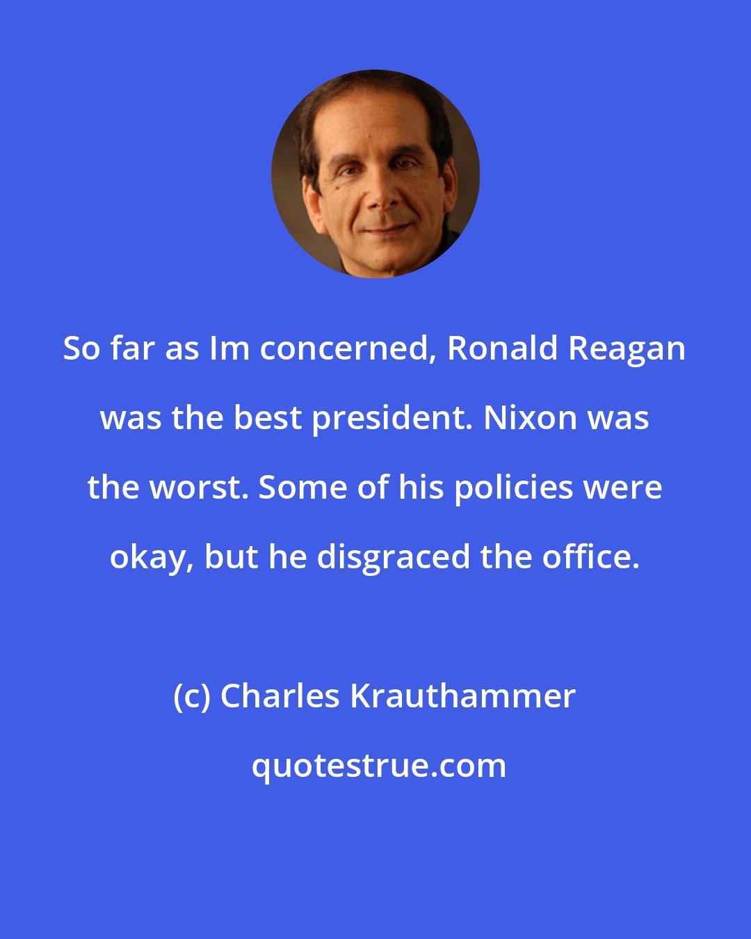 Charles Krauthammer: So far as Im concerned, Ronald Reagan was the best president. Nixon was the worst. Some of his policies were okay, but he disgraced the office.