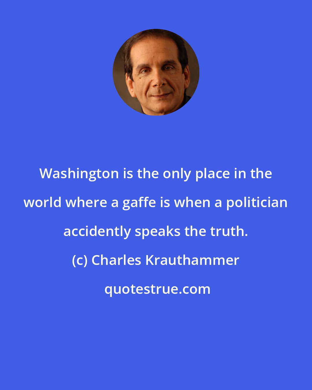 Charles Krauthammer: Washington is the only place in the world where a gaffe is when a politician accidently speaks the truth.