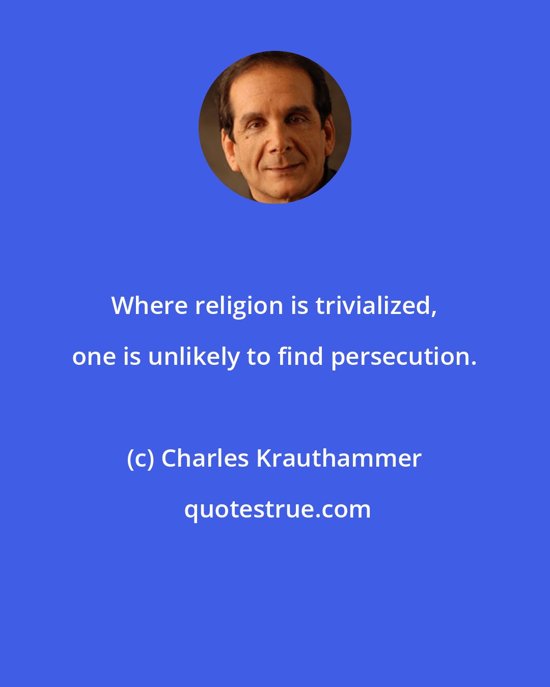 Charles Krauthammer: Where religion is trivialized, one is unlikely to find persecution.