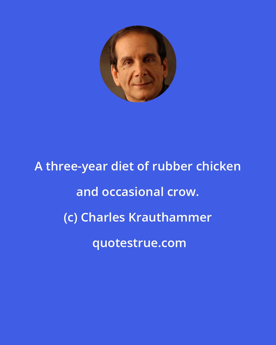 Charles Krauthammer: A three-year diet of rubber chicken and occasional crow.