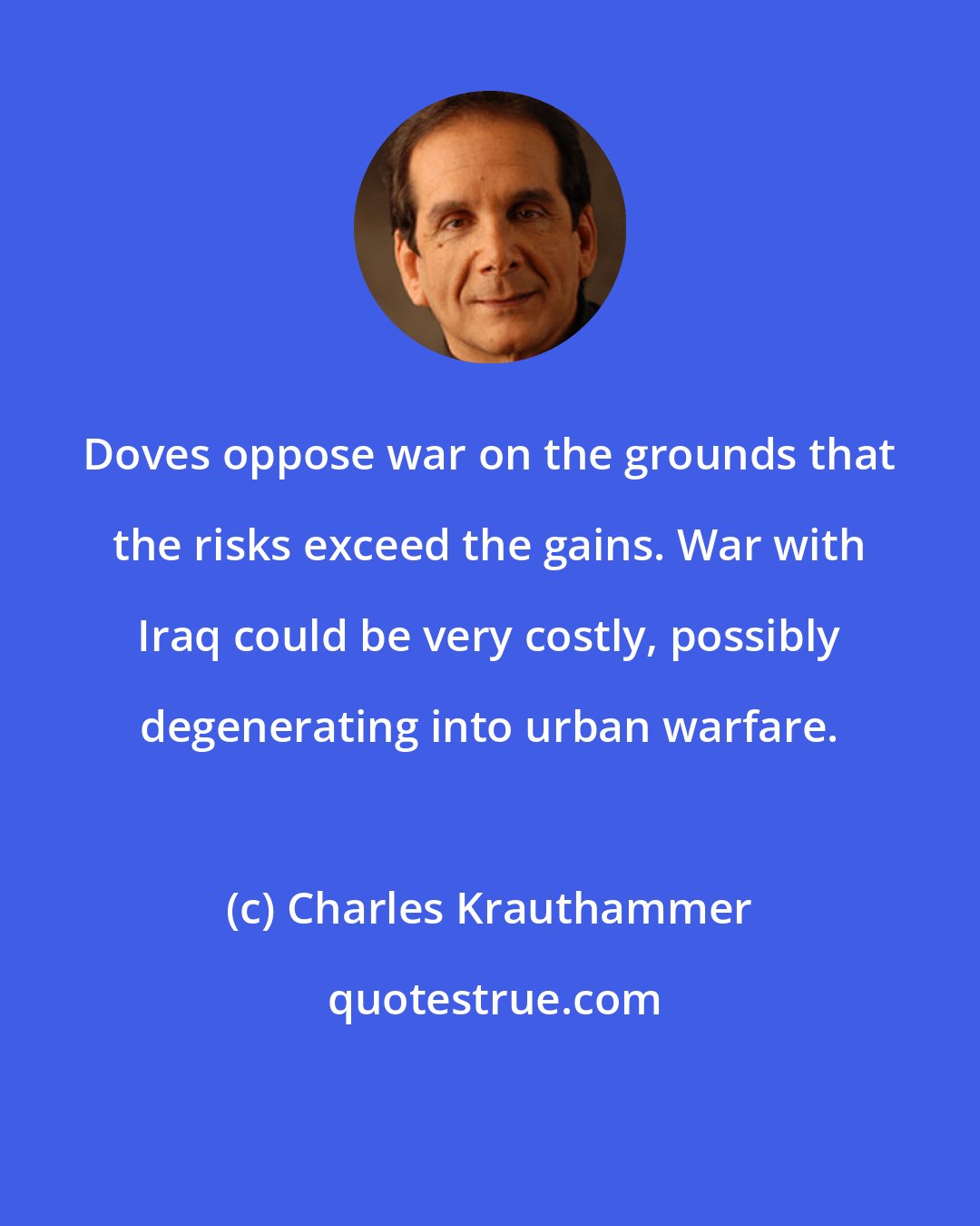 Charles Krauthammer: Doves oppose war on the grounds that the risks exceed the gains. War with Iraq could be very costly, possibly degenerating into urban warfare.