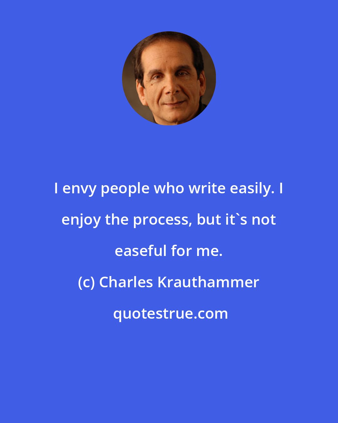Charles Krauthammer: I envy people who write easily. I enjoy the process, but it's not easeful for me.