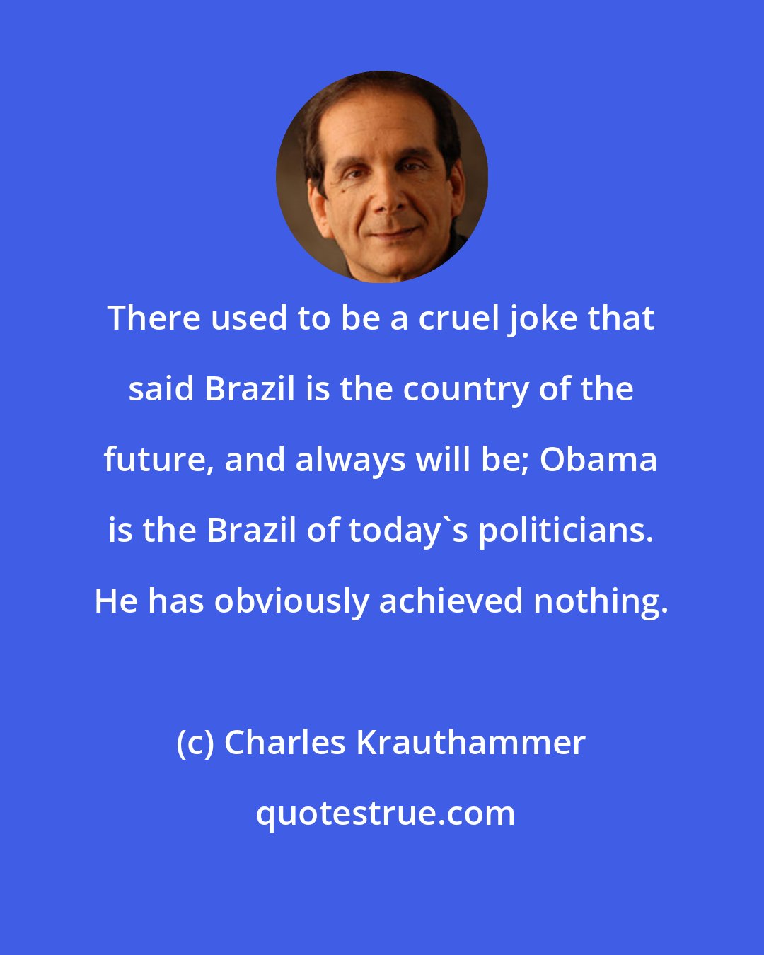 Charles Krauthammer: There used to be a cruel joke that said Brazil is the country of the future, and always will be; Obama is the Brazil of today's politicians. He has obviously achieved nothing.