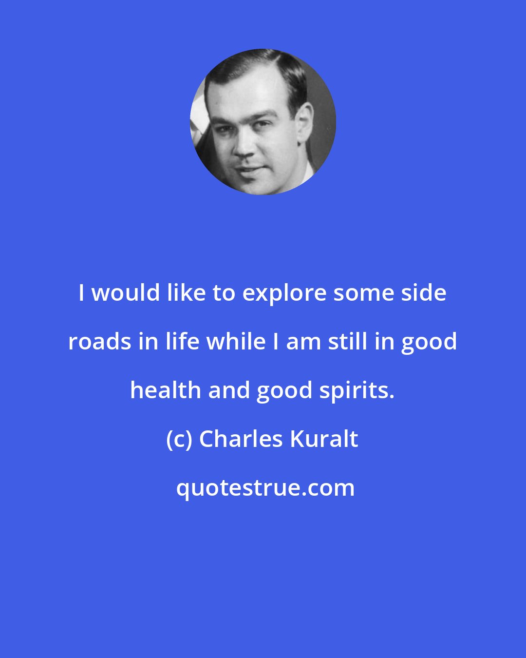 Charles Kuralt: I would like to explore some side roads in life while I am still in good health and good spirits.