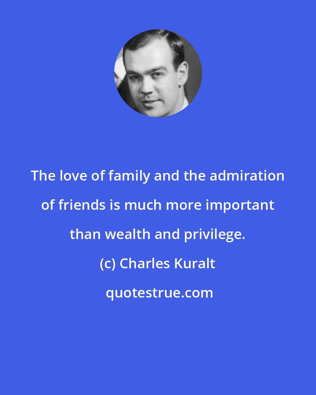 Charles Kuralt: The love of family and the admiration of friends is much more important than wealth and privilege.