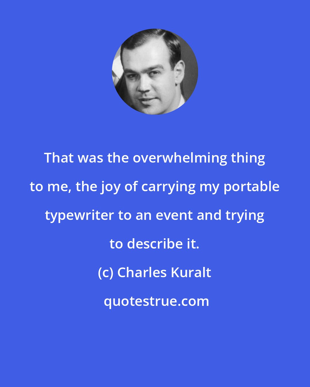 Charles Kuralt: That was the overwhelming thing to me, the joy of carrying my portable typewriter to an event and trying to describe it.