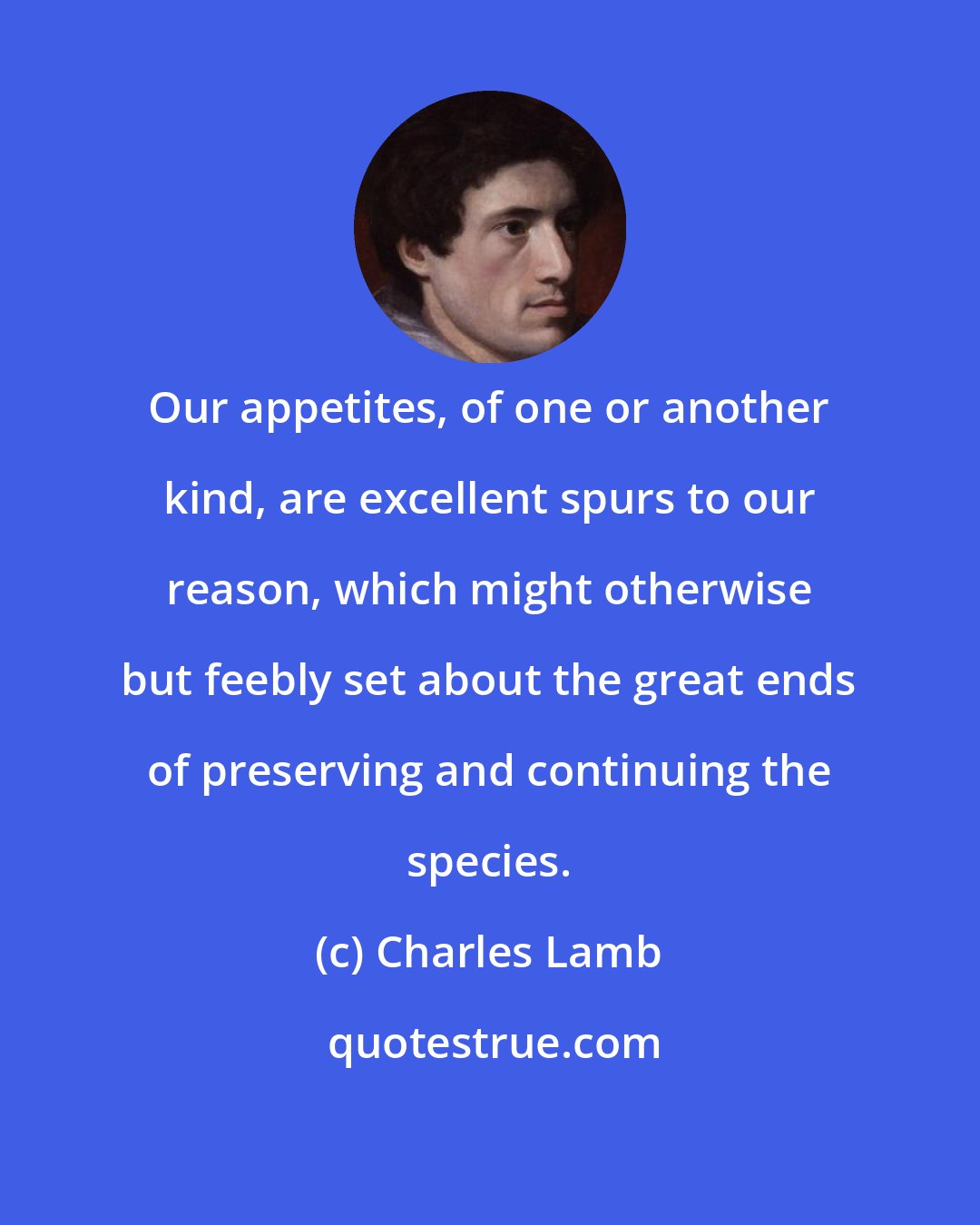 Charles Lamb: Our appetites, of one or another kind, are excellent spurs to our reason, which might otherwise but feebly set about the great ends of preserving and continuing the species.