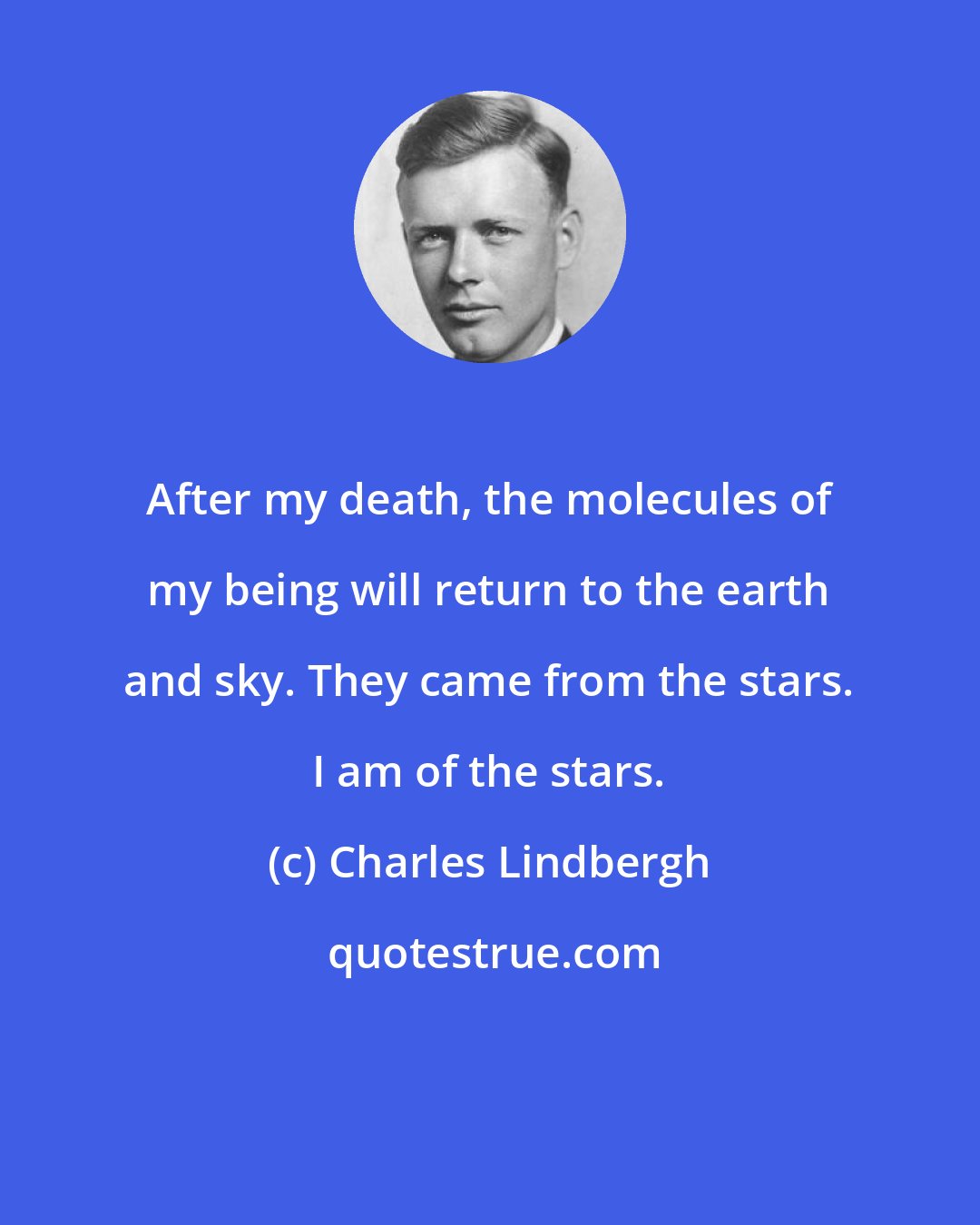 Charles Lindbergh: After my death, the molecules of my being will return to the earth and sky. They came from the stars. I am of the stars.