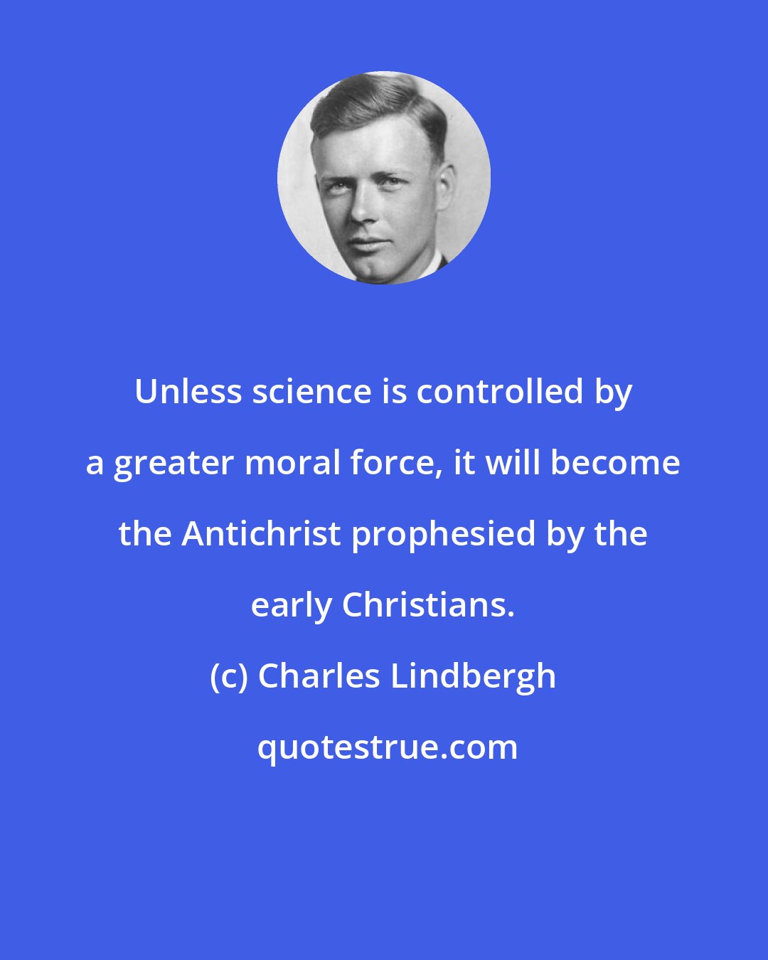 Charles Lindbergh: Unless science is controlled by a greater moral force, it will become the Antichrist prophesied by the early Christians.