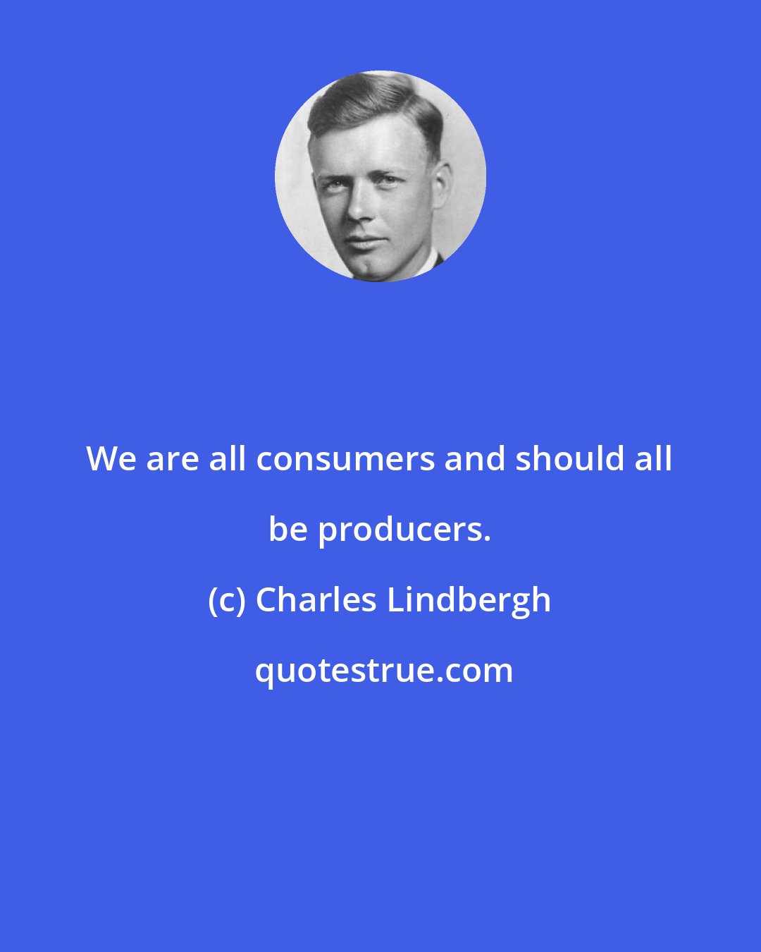 Charles Lindbergh: We are all consumers and should all be producers.