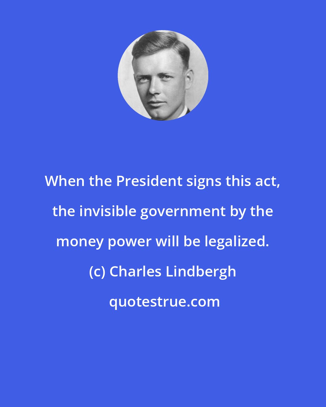 Charles Lindbergh: When the President signs this act, the invisible government by the money power will be legalized.
