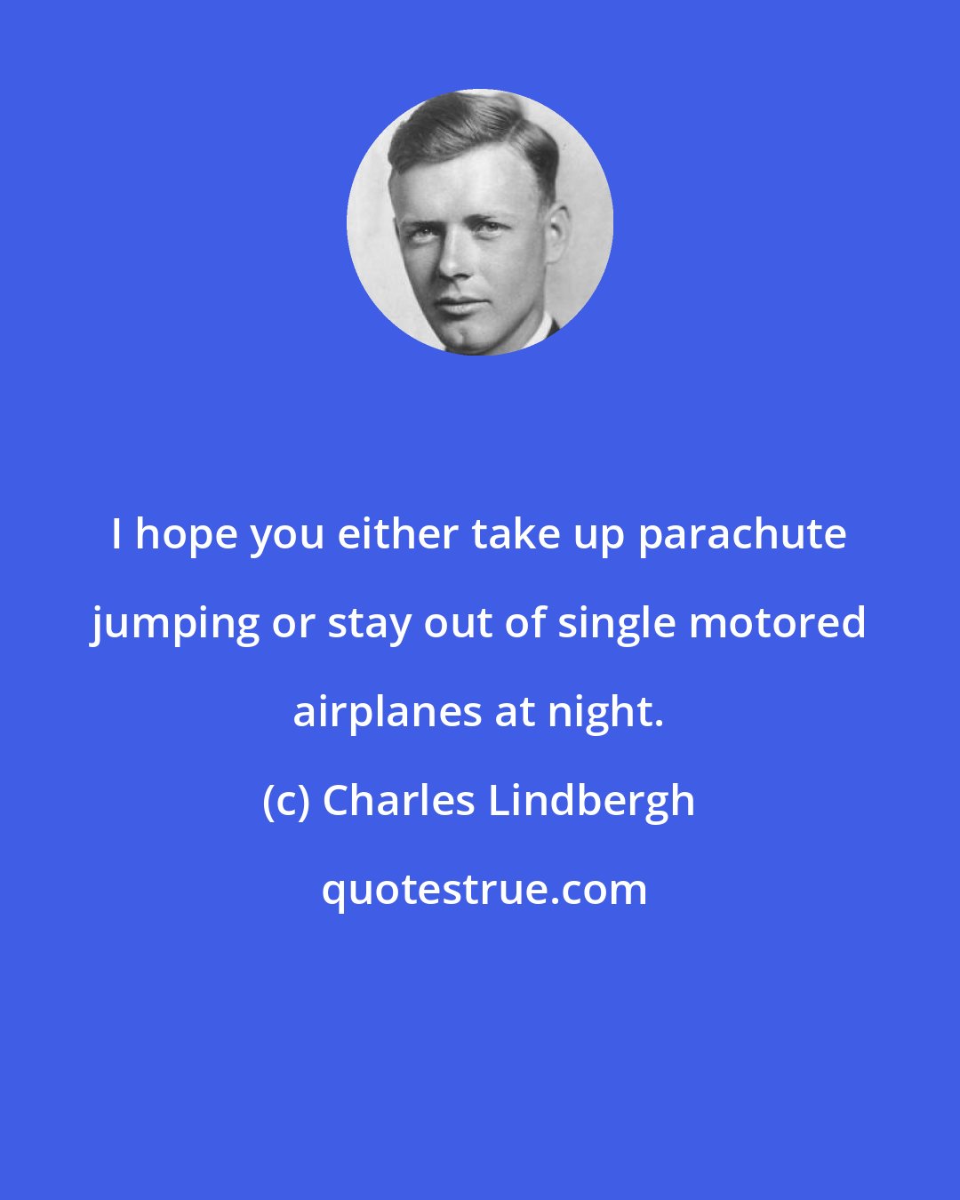 Charles Lindbergh: I hope you either take up parachute jumping or stay out of single motored airplanes at night.